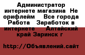 Администратор интернете магазина. Не орифлейм. - Все города Работа » Заработок в интернете   . Алтайский край,Заринск г.